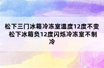 松下三门冰箱冷冻室温度12度不变 松下冰箱负12度闪烁冷冻室不制冷